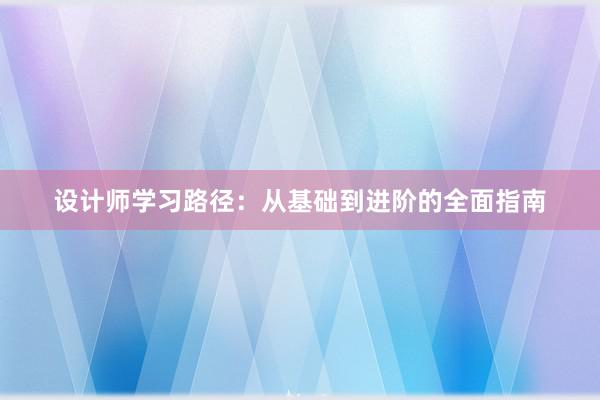 设计师学习路径：从基础到进阶的全面指南