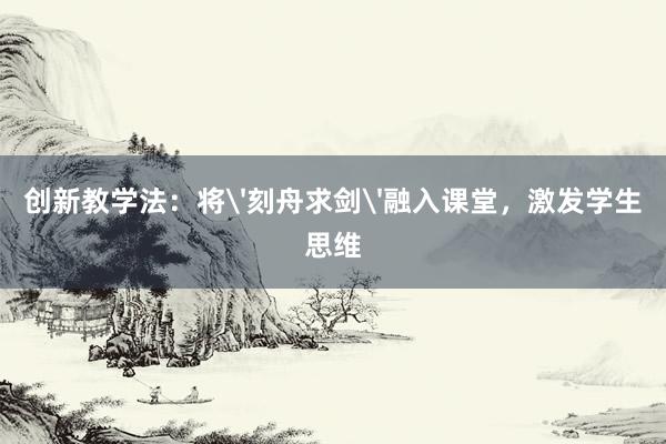 创新教学法：将'刻舟求剑'融入课堂，激发学生思维